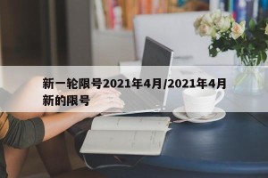 新一轮限号2021年4月/2021年4月新的限号
