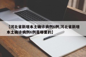【河北省新增本土确诊病例6例,河北省新增本土确诊病例6例是哪里的】