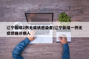 辽宁新增2例无症状感染者/辽宁新增一例无症状确诊病人
