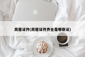 房屋证件(房屋证件齐全是哪些证)