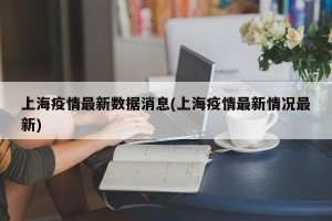 上海疫情最新数据消息(上海疫情最新情况最新)