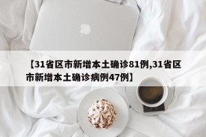 【31省区市新增本土确诊81例,31省区市新增本土确诊病例47例】