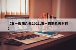 【五一假期几天2021,五一假期几天时间】