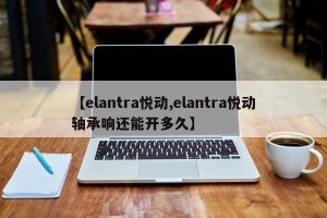 【elantra悦动,elantra悦动轴承响还能开多久】