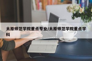 太原师范学院重点专业/太原师范学院重点学科