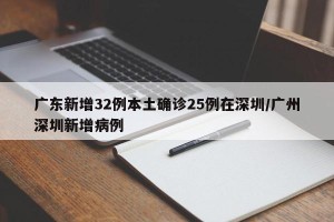 广东新增32例本土确诊25例在深圳/广州深圳新增病例
