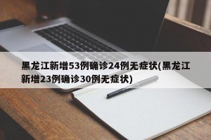 黑龙江新增53例确诊24例无症状(黑龙江新增23例确诊30例无症状)