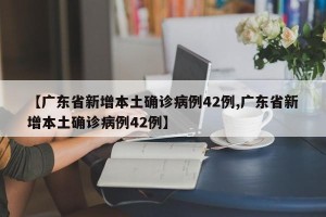 【广东省新增本土确诊病例42例,广东省新增本土确诊病例42例】