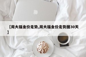 【周大福金价走势,周大福金价走势图30天】