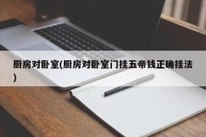 厨房对卧室(厨房对卧室门挂五帝钱正确挂法)