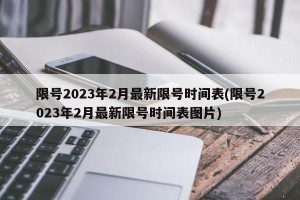 限号2023年2月最新限号时间表(限号2023年2月最新限号时间表图片)