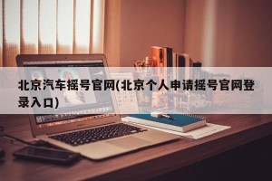 北京汽车摇号官网(北京个人申请摇号官网登录入口)