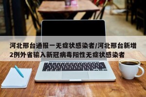 河北邢台通报一无症状感染者/河北邢台新增2例外省输入新冠病毒阳性无症状感染者
