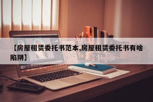 【房屋租赁委托书范本,房屋租赁委托书有啥陷阱】