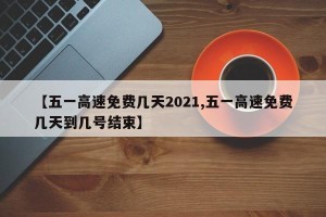 【五一高速免费几天2021,五一高速免费几天到几号结束】