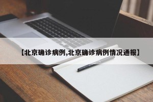 【北京确诊病例,北京确诊病例情况通报】