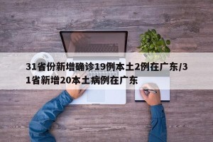 31省份新增确诊19例本土2例在广东/31省新增20本土病例在广东
