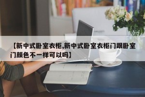 【新中式卧室衣柜,新中式卧室衣柜门跟卧室门颜色不一样可以吗】