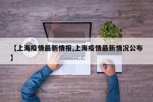 【上海疫情最新情报,上海疫情最新情况公布】