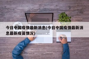 今日中国疫情最新消息(今日中国疫情最新消息最新疫苗情况)