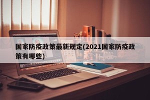 国家防疫政策最新规定(2021国家防疫政策有哪些)