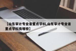 【山东审计专业省重点学科,山东审计专业省重点学科有哪些】