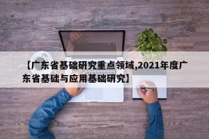 【广东省基础研究重点领域,2021年度广东省基础与应用基础研究】