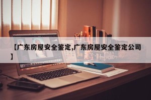 【广东房屋安全鉴定,广东房屋安全鉴定公司】