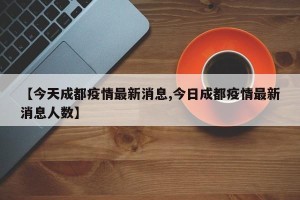 【今天成都疫情最新消息,今日成都疫情最新消息人数】