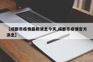 【成都市疫情最新消息今天,成都市疫情官方消息】