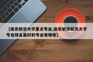 【南京航空大学重点专业,南京航空航天大学专业排名最好的专业有哪些】