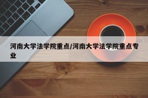 河南大学法学院重点/河南大学法学院重点专业