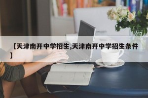 【天津南开中学招生,天津南开中学招生条件】
