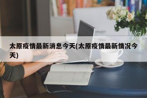 太原疫情最新消息今天(太原疫情最新情况今天)