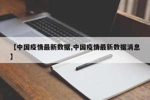 【中国疫情最新数据,中国疫情最新数据消息】