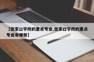 【张家口学院的重点专业,张家口学院的重点专业有哪些】