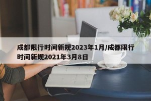 成都限行时间新规2023年1月/成都限行时间新规2021年3月8日