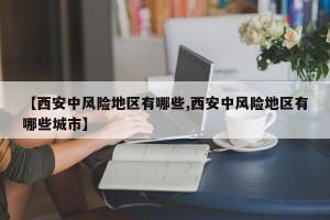 【西安中风险地区有哪些,西安中风险地区有哪些城市】