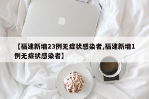 【福建新增23例无症状感染者,福建新增1例无症状感染者】