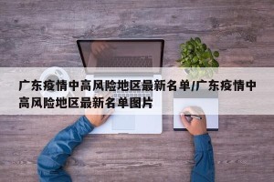 广东疫情中高风险地区最新名单/广东疫情中高风险地区最新名单图片