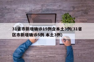 31省市新增确诊15例含本土3例(31省区市新增确诊5例 本土3例)
