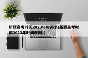 新疆高考时间2023年时间表/新疆高考时间2023年时间表图片