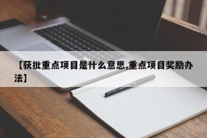 【获批重点项目是什么意思,重点项目奖励办法】