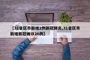 【31省区市新增2例新冠肺炎,31省区市新增新冠确诊26例】