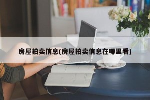 房屋拍卖信息(房屋拍卖信息在哪里看)