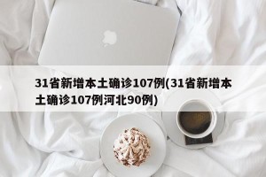 31省新增本土确诊107例(31省新增本土确诊107例河北90例)