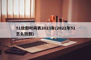 51放假时间表2023年(2021年51怎么放假)