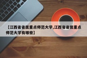【江西省省属重点师范大学,江西省省属重点师范大学有哪些】