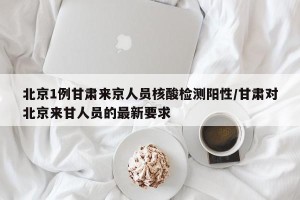 北京1例甘肃来京人员核酸检测阳性/甘肃对北京来甘人员的最新要求