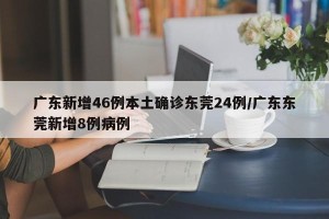 广东新增46例本土确诊东莞24例/广东东莞新增8例病例